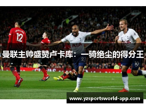 曼联主帅盛赞卢卡库：一骑绝尘的得分王