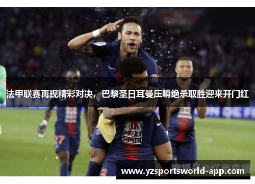 法甲联赛再现精彩对决，巴黎圣日耳曼压哨绝杀取胜迎来开门红
