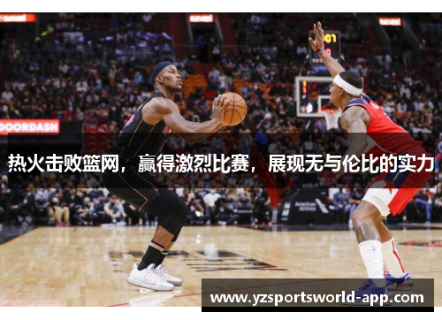 热火击败篮网，赢得激烈比赛，展现无与伦比的实力