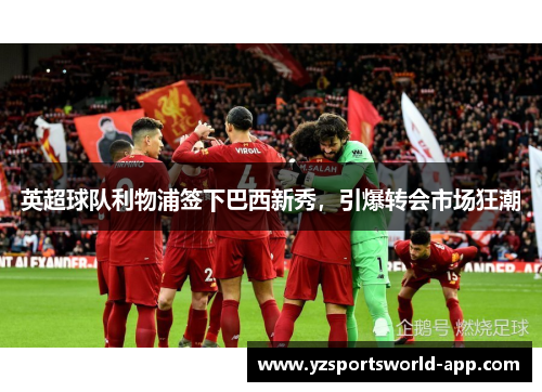 英超球队利物浦签下巴西新秀，引爆转会市场狂潮