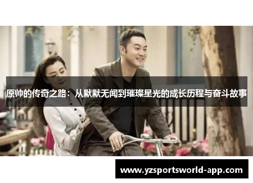 原帅的传奇之路：从默默无闻到璀璨星光的成长历程与奋斗故事