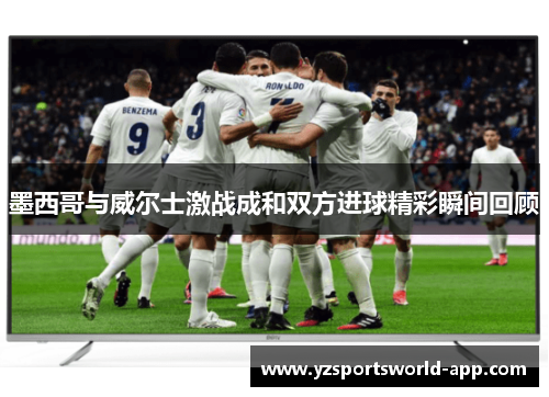 墨西哥与威尔士激战成和双方进球精彩瞬间回顾