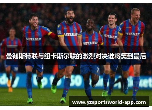 曼彻斯特联与纽卡斯尔联的激烈对决谁将笑到最后